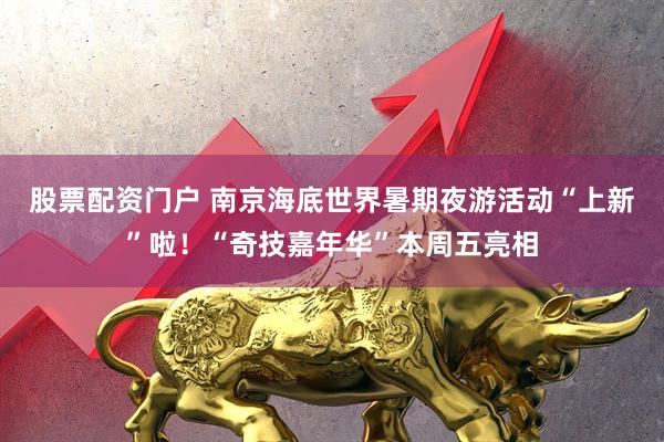 股票配资门户 南京海底世界暑期夜游活动“上新”啦！“奇技嘉年华”本周五亮相