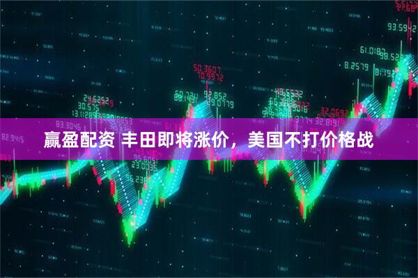 赢盈配资 丰田即将涨价，美国不打价格战
