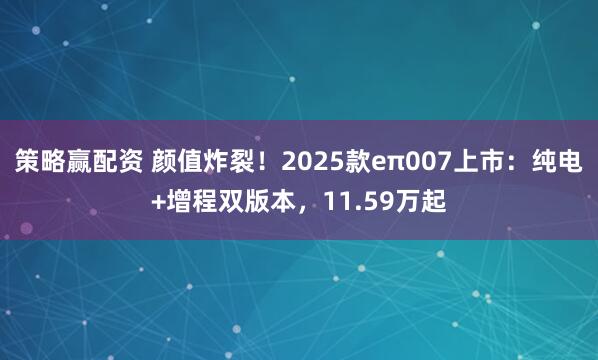 策略赢配资 颜值炸裂！2025款eπ007上市：纯电+增程双版本，11.59万起