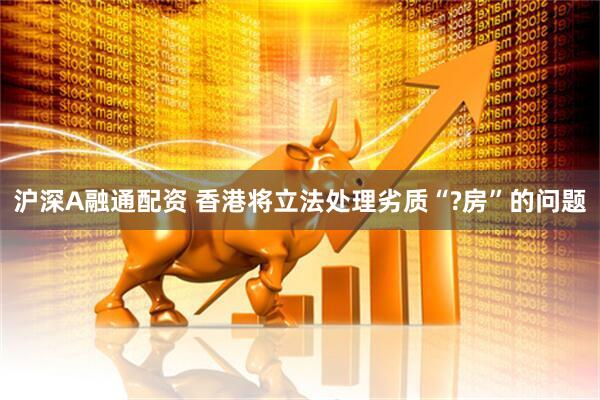 沪深A融通配资 香港将立法处理劣质“?房”的问题