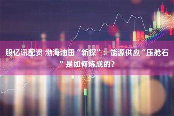 股亿讯配资 渤海油田“新探”：能源供应“压舱石”是如何炼成的？