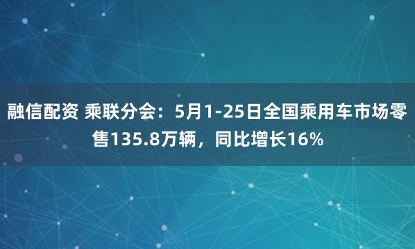融信配资 乘联分会：5月1-25日全国乘用车市场零售135.8万辆，同比增长16%