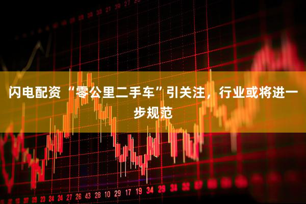 闪电配资 “零公里二手车”引关注，行业或将进一步规范