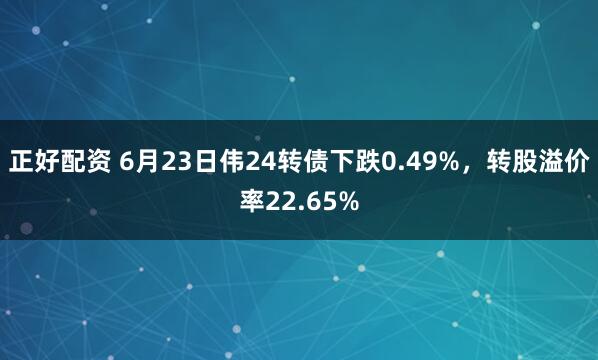正好配资 6月23日伟24转债下跌0.49%，转股溢价率22.65%