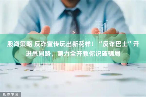 股海策略 反诈宣传玩出新花样！“反诈巴士”开进愚园路，萌力全开教你识破骗局