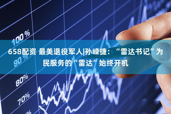 658配资 最美退役军人|孙嵘捷：“雷达书记”为民服务的“雷达”始终开机