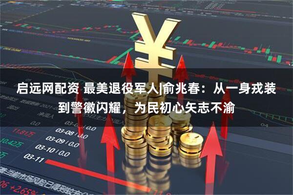 启远网配资 最美退役军人|俞兆春：从一身戎装到警徽闪耀，为民初心矢志不渝