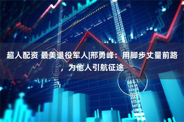 超人配资 最美退役军人|邢勇峰：用脚步丈量前路，为他人引航征途