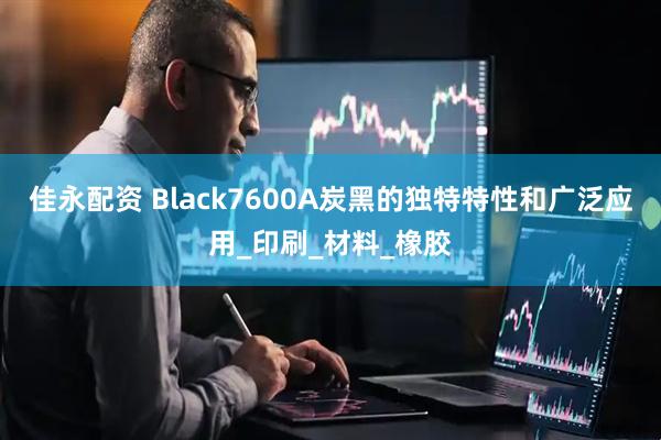 佳永配资 Black7600A炭黑的独特特性和广泛应用_印刷_材料_橡胶
