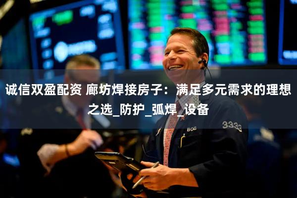 诚信双盈配资 廊坊焊接房子：满足多元需求的理想之选_防护_弧焊_设备