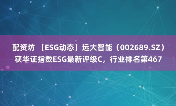 配资坊 【ESG动态】远大智能（002689.SZ）获华证指数ESG最新评级C，行业排名第467