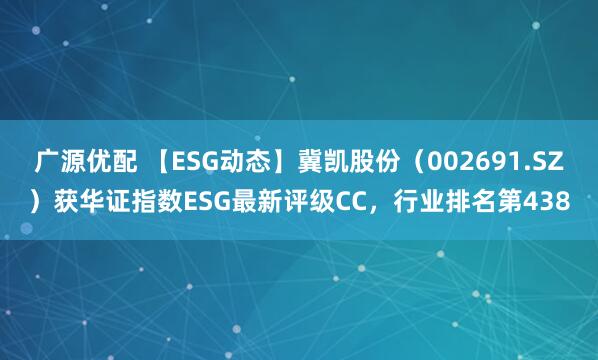 广源优配 【ESG动态】冀凯股份（002691.SZ）获华证指数ESG最新评级CC，行业排名第438