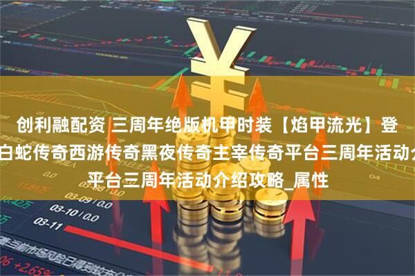 创利融配资 三周年绝版机甲时装【焰甲流光】登场！黑暗光年白蛇传奇西游传奇黑夜传奇主宰传奇平台三周年活动介绍攻略_属性
