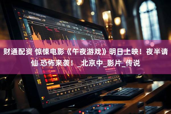 财通配资 惊悚电影《午夜游戏》明日上映！夜半请仙 恐怖来袭！_北京中_影片_传说