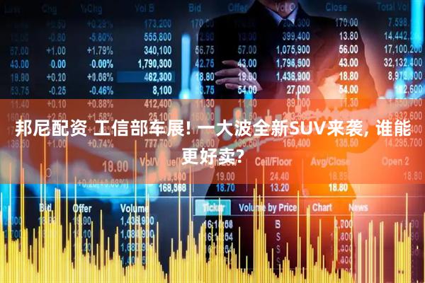 邦尼配资 工信部车展! 一大波全新SUV来袭, 谁能更好卖?