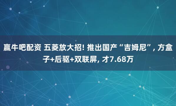 赢牛吧配资 五菱放大招! 推出国产“吉姆尼”, 方盒子+后驱+双联屏, 才7.68万
