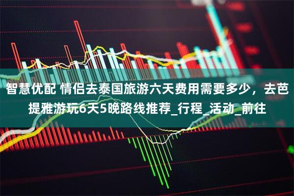 智慧优配 情侣去泰国旅游六天费用需要多少，去芭提雅游玩6天5晚路线推荐_行程_活动_前往