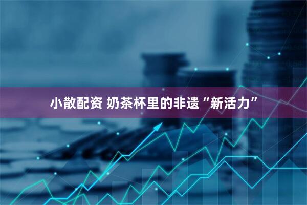 小散配资 奶茶杯里的非遗“新活力”