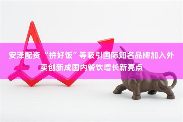 安泽配资 “拼好饭”等吸引国际知名品牌加入外卖创新成国内餐饮增长新亮点