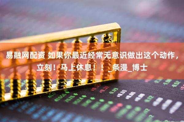 易融网配资 如果你最近经常无意识做出这个动作，立刻！马上休息！！_条漫_博士