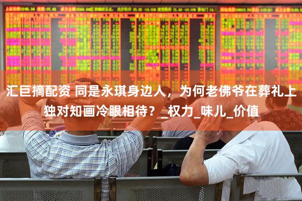 汇巨摘配资 同是永琪身边人，为何老佛爷在葬礼上独对知画冷眼相待？_权力_味儿_价值