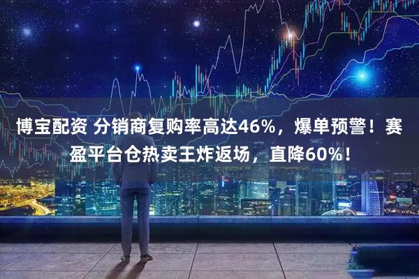 博宝配资 分销商复购率高达46%，爆单预警！赛盈平台仓热卖王炸返场，直降60%！