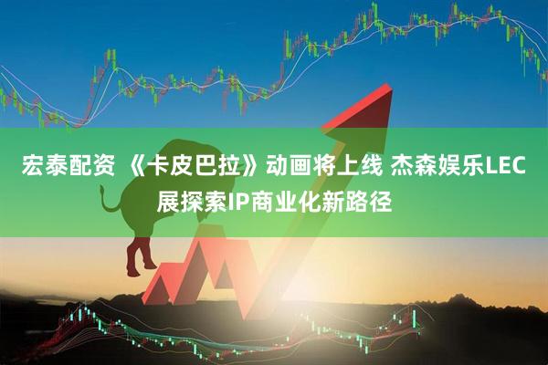 宏泰配资 《卡皮巴拉》动画将上线 杰森娱乐LEC展探索IP商业化新路径
