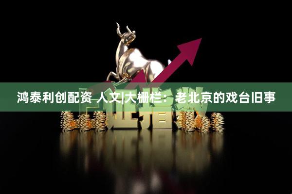 鸿泰利创配资 人文|大栅栏：老北京的戏台旧事