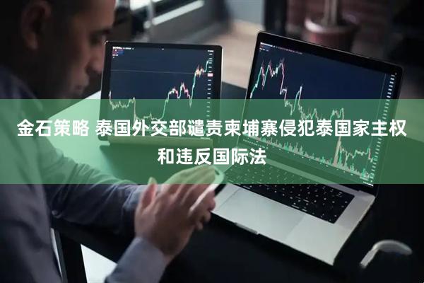 金石策略 泰国外交部谴责柬埔寨侵犯泰国家主权和违反国际法