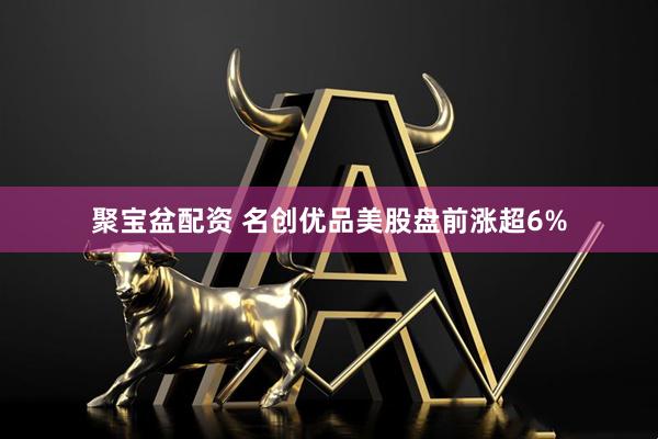 聚宝盆配资 名创优品美股盘前涨超6%