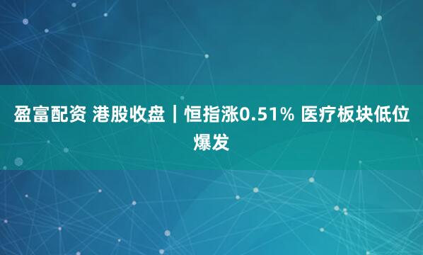 盈富配资 港股收盘｜恒指涨0.51% 医疗板块低位爆发