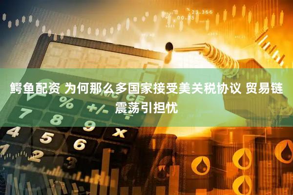 鳄鱼配资 为何那么多国家接受美关税协议 贸易链震荡引担忧