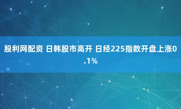 股利网配资 日韩股市高开 日经225指数开盘上涨0.1%