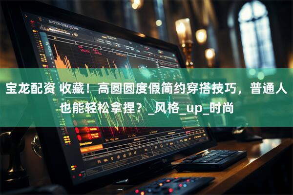 宝龙配资 收藏！高圆圆度假简约穿搭技巧，普通人也能轻松拿捏？_风格_up_时尚