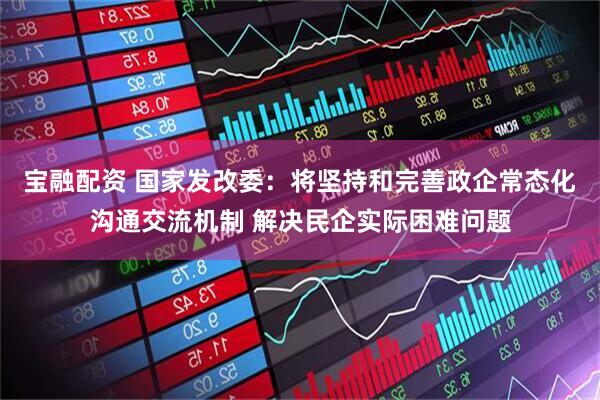 宝融配资 国家发改委：将坚持和完善政企常态化沟通交流机制 解决民企实际困难问题