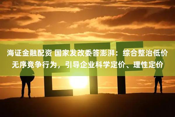 海证金融配资 国家发改委答澎湃：综合整治低价无序竞争行为，引导企业科学定价、理性定价