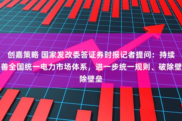 创嘉策略 国家发改委答证券时报记者提问：持续完善全国统一电力市场体系，进一步统一规则、破除壁垒