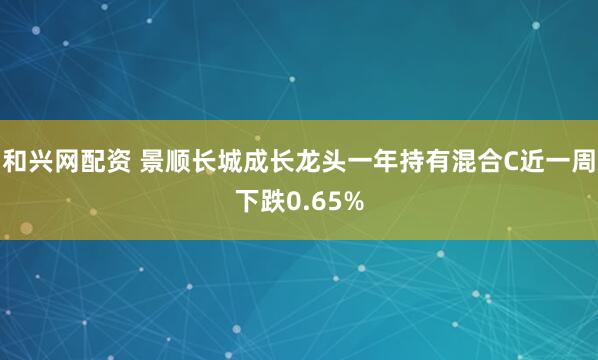 和兴网配资 景顺长城成长龙头一年持有混合C近一周下跌0.65%
