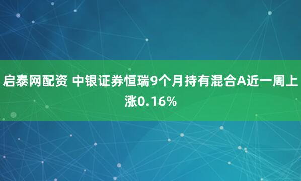 启泰网配资 中银证券恒瑞9个月持有混合A近一周上涨0.16%