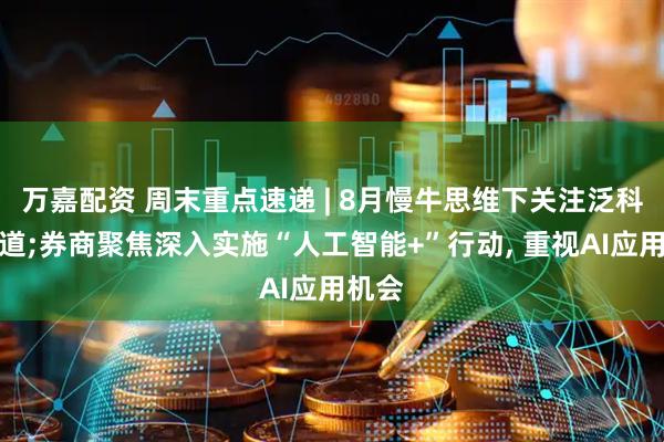 万嘉配资 周末重点速递 | 8月慢牛思维下关注泛科技赛道;券商聚焦深入实施“人工智能+”行动, 重视AI应用机会