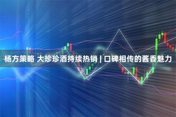 杨方策略 大珍珍酒持续热销 | 口碑相传的酱香魅力