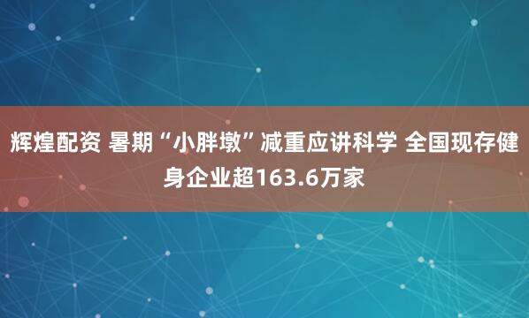 辉煌配资 暑期“小胖墩”减重应讲科学 全国现存健身企业超163.6万家