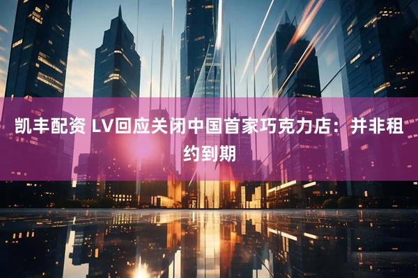 凯丰配资 LV回应关闭中国首家巧克力店：并非租约到期