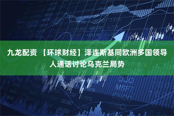 九龙配资 【环球财经】泽连斯基同欧洲多国领导人通话讨论乌克兰局势