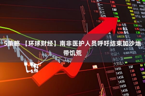 5策略 【环球财经】南非医护人员呼吁结束加沙地带饥荒
