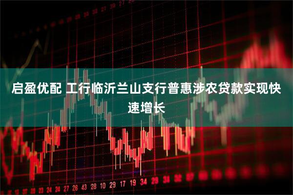 启盈优配 工行临沂兰山支行普惠涉农贷款实现快速增长