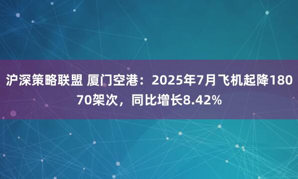 沪深策略联盟 厦门空港：2025年7月飞机起降18070架次，同比增长8.42%