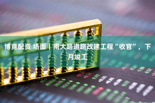 博竟配资 场面｜南大路道路改建工程“收官”，下月竣工