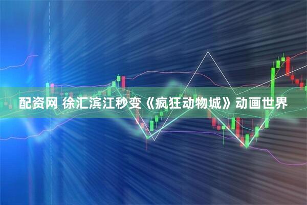 配资网 徐汇滨江秒变《疯狂动物城》动画世界