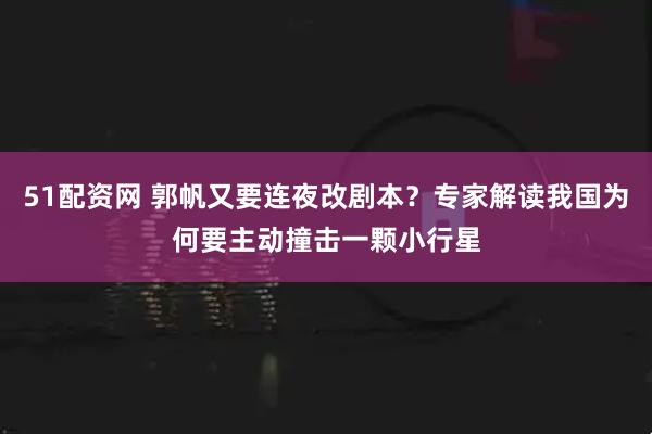 51配资网 郭帆又要连夜改剧本？专家解读我国为何要主动撞击一颗小行星